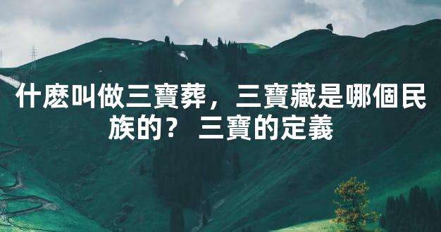 什麽叫做三寶葬，三寶藏是哪個民族的？ 三寶的定義